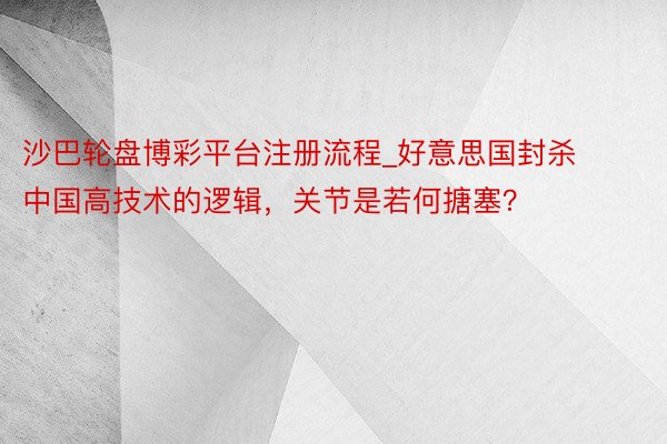 沙巴轮盘博彩平台注册流程_好意思国封杀中国高技术的逻辑，关节是若何搪塞？