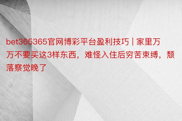 bet365365官网博彩平台盈利技巧 | 家里万万不要买这3样东西，难怪入住后穷苦束缚，颓落察觉晚了