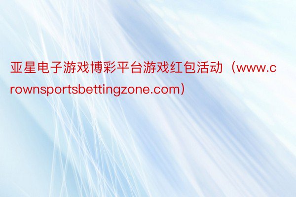 亚星电子游戏博彩平台游戏红包活动（www.crownsportsbettingzone.com）