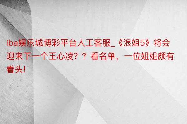 iba娱乐城博彩平台人工客服_《浪姐5》将会迎来下一个王心凌？？看名单，一位姐姐颇有看头!