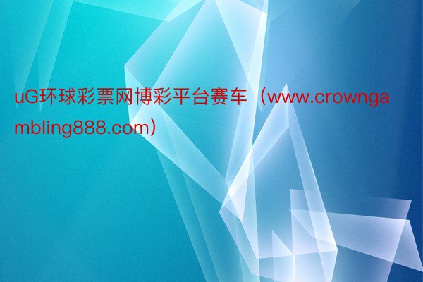 uG环球彩票网博彩平台赛车（www.crowngambling888.com）