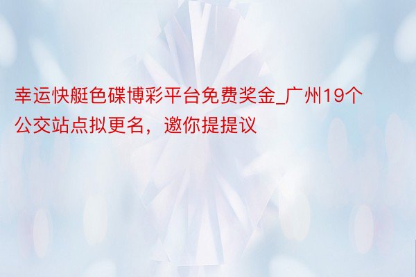 幸运快艇色碟博彩平台免费奖金_广州19个公交站点拟更名，邀你提提议