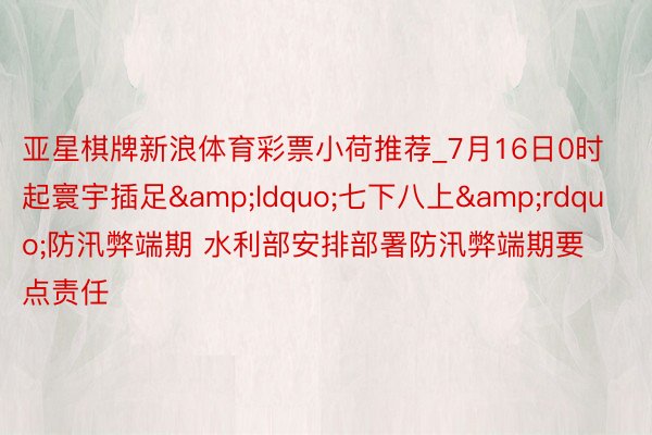 亚星棋牌新浪体育彩票小荷推荐_7月16日0时起寰宇插足&ldquo;七下八上&rdquo;防汛弊端期 水利部安排部署防汛弊端期要点责任
