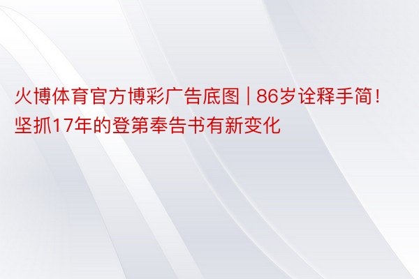 火博体育官方博彩广告底图 | 86岁诠释手简！坚抓17年的登第奉告书有新变化