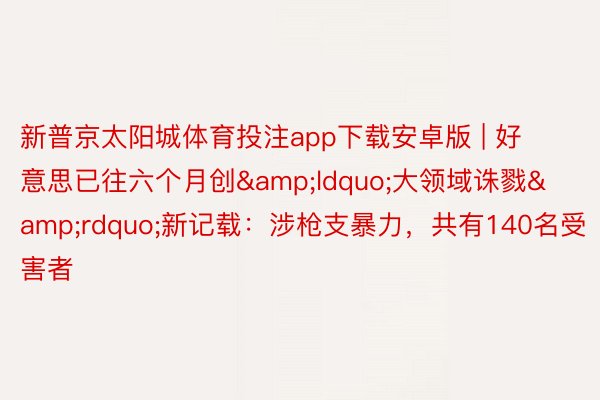 新普京太阳城体育投注app下载安卓版 | 好意思已往六个月创&ldquo;大领域诛戮&rdquo;新记载：涉枪支暴力，共有140名受害者