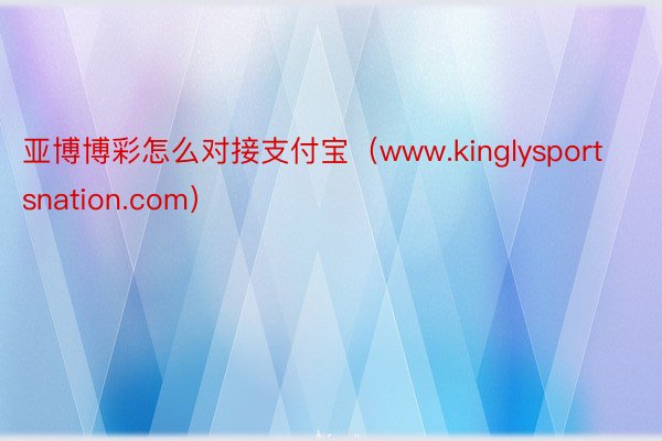 亚博博彩怎么对接支付宝（www.kinglysportsnation.com）