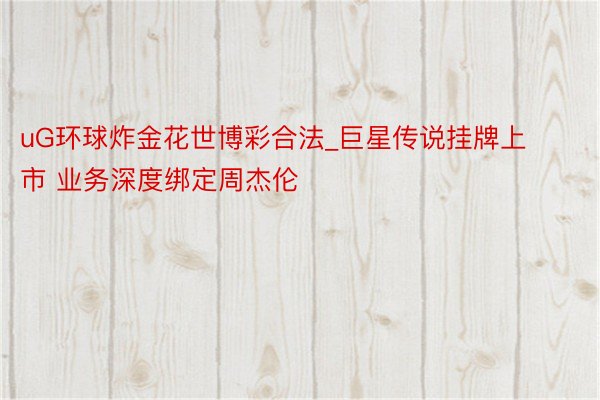 uG环球炸金花世博彩合法_巨星传说挂牌上市 业务深度绑定周杰伦