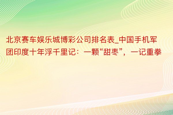 北京赛车娱乐城博彩公司排名表_中国手机军团印度十年浮千里记：一颗“甜枣”，一记重拳