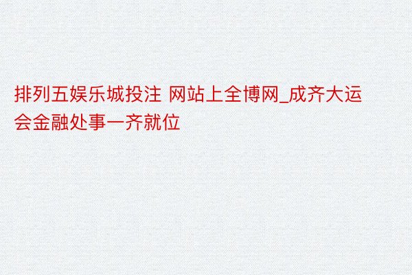 排列五娱乐城投注 网站上全博网_成齐大运会金融处事一齐就位
