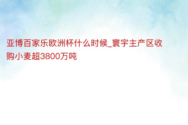 亚博百家乐欧洲杯什么时候_寰宇主产区收购小麦超3800万吨