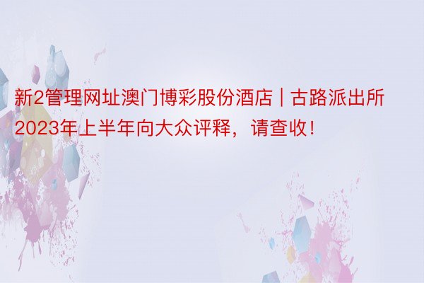 新2管理网址澳门博彩股份酒店 | 古路派出所2023年上半年向大众评释，请查收！