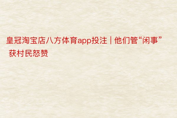皇冠淘宝店八方体育app投注 | 他们管“闲事” 获村民怒赞