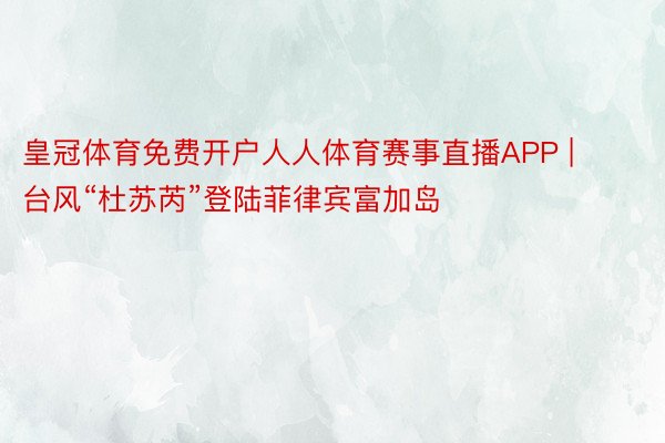 皇冠体育免费开户人人体育赛事直播APP | 台风“杜苏芮”登陆菲律宾富加岛