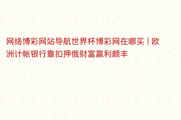 网络博彩网站导航世界杯博彩网在哪买 | 欧洲计帐银行靠扣押俄财富赢利颇丰