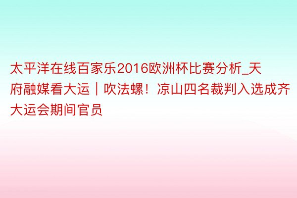 太平洋在线百家乐2016欧洲杯比赛分析_天府融媒看大运｜吹法螺！凉山四名裁判入选成齐大运会期间官员
