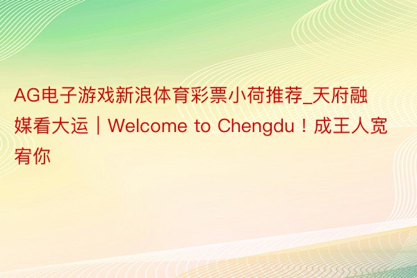 AG电子游戏新浪体育彩票小荷推荐_天府融媒看大运｜Welcome to Chengdu ! 成王人宽宥你