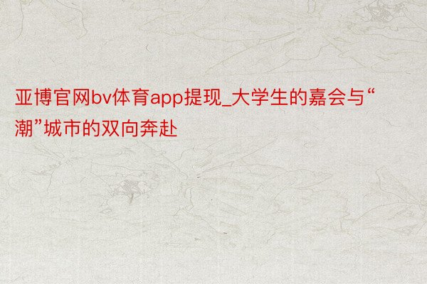 亚博官网bv体育app提现_大学生的嘉会与“潮”城市的双向奔赴