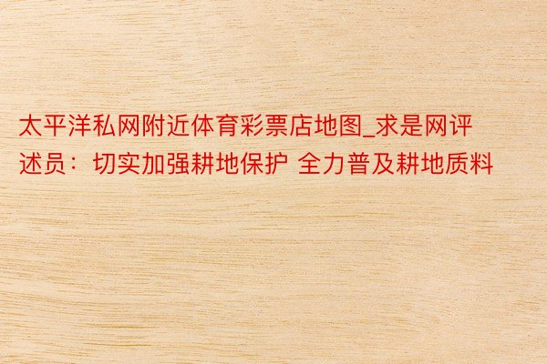 太平洋私网附近体育彩票店地图_求是网评述员：切实加强耕地保护 全力普及耕地质料