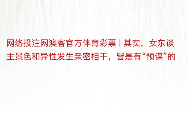 网络投注网澳客官方体育彩票 | 其实，女东谈主景色和异性发生亲密相干，皆是有“预谋”的