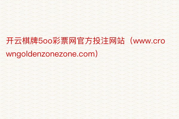 开云棋牌5oo彩票网官方投注网站（www.crowngoldenzonezone.com）
