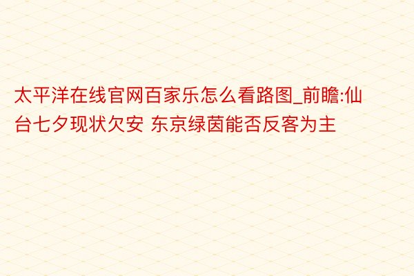 太平洋在线官网百家乐怎么看路图_前瞻:仙台七夕现状欠安 东京绿茵能否反客为主