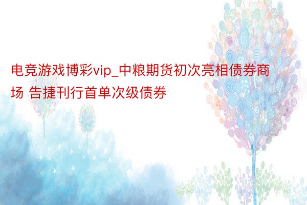 电竞游戏博彩vip_中粮期货初次亮相债券商场 告捷刊行首单次级债券