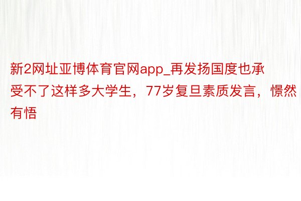 新2网址亚博体育官网app_再发扬国度也承受不了这样多大学生，77岁复旦素质发言，憬然有悟