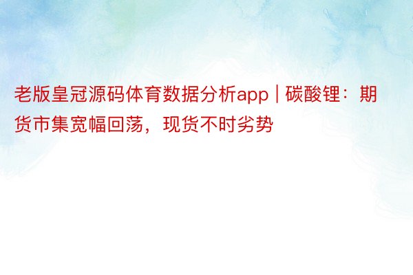 老版皇冠源码体育数据分析app | 碳酸锂：期货市集宽幅回荡，现货不时劣势