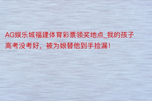 AG娱乐城福建体育彩票领奖地点_我的孩子高考没考好，被为娘替他到手捡漏！