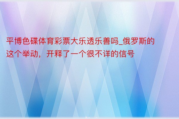 平博色碟体育彩票大乐透乐善吗_俄罗斯的这个举动，开释了一个很不详的信号