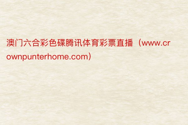 澳门六合彩色碟腾讯体育彩票直播（www.crownpunterhome.com）