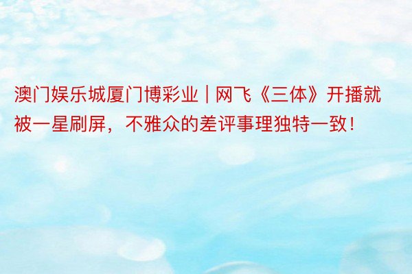 澳门娱乐城厦门博彩业 | 网飞《三体》开播就被一星刷屏，不雅众的差评事理独特一致！