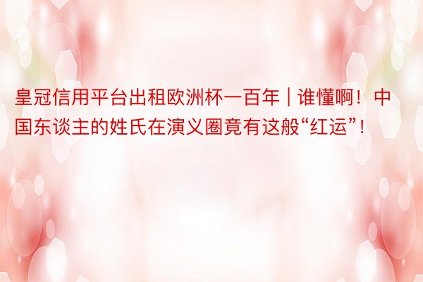 皇冠信用平台出租欧洲杯一百年 | 谁懂啊！中国东谈主的姓氏在演义圈竟有这般“红运”！