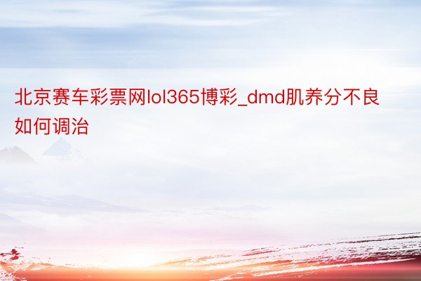 北京赛车彩票网lol365博彩_dmd肌养分不良如何调治