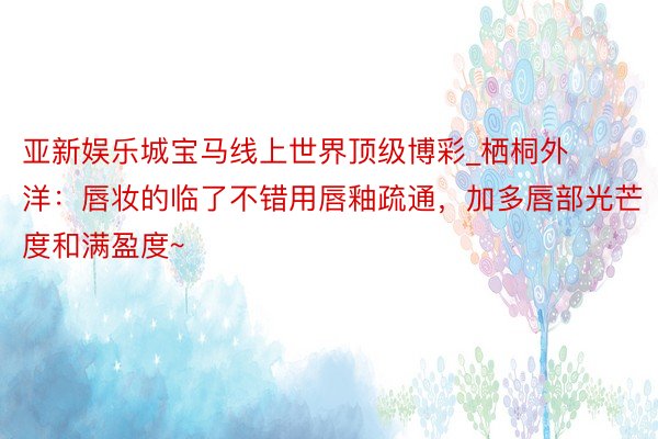 亚新娱乐城宝马线上世界顶级博彩_栖桐外洋：唇妆的临了不错用唇釉疏通，加多唇部光芒度和满盈度~