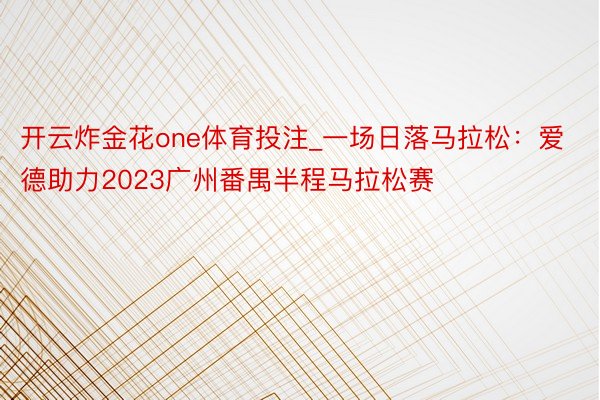 开云炸金花one体育投注_一场日落马拉松：爱德助力2023广州番禺半程马拉松赛