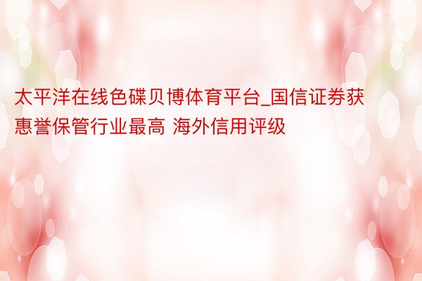 太平洋在线色碟贝博体育平台_国信证券获惠誉保管行业最高 海外信用评级