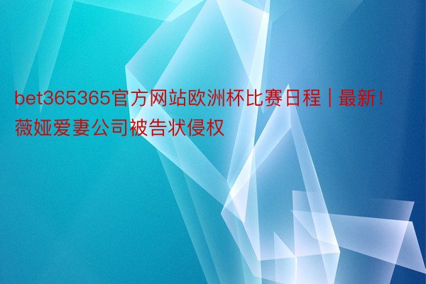 bet365365官方网站欧洲杯比赛日程 | 最新！薇娅爱妻公司被告状侵权