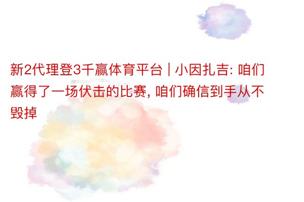 新2代理登3千赢体育平台 | 小因扎吉: 咱们赢得了一场伏击的比赛, 咱们确信到手从不毁掉