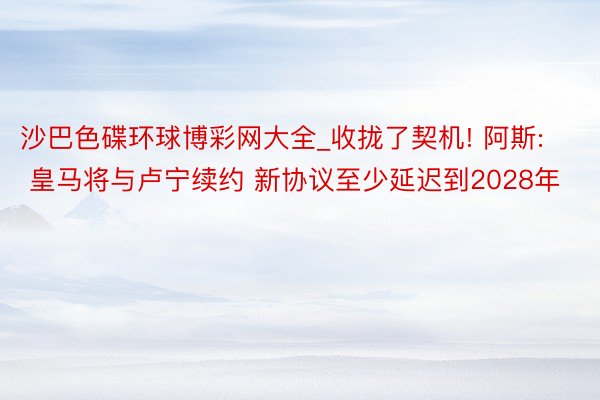 沙巴色碟环球博彩网大全_收拢了契机! 阿斯: 皇马将与卢宁续约 新协议至少延迟到2028年