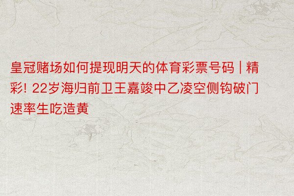 皇冠赌场如何提现明天的体育彩票号码 | 精彩! 22岁海归前卫王嘉竣中乙凌空侧钩破门 速率生吃造黄