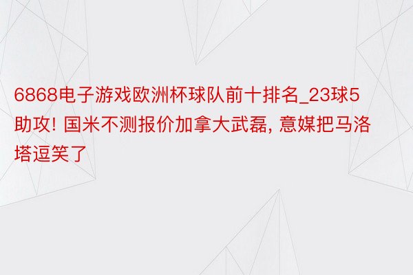 6868电子游戏欧洲杯球队前十排名_23球5助攻! 国米不测报价加拿大武磊, 意媒把马洛塔逗笑了