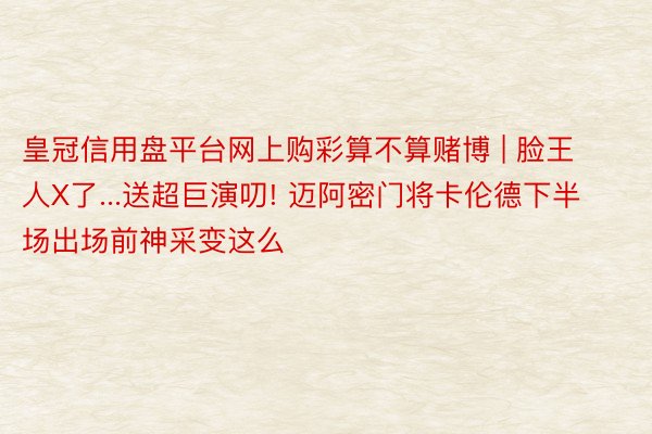皇冠信用盘平台网上购彩算不算赌博 | 脸王人X了...送超巨演叨! 迈阿密门将卡伦德下半场出场前神采变这么
