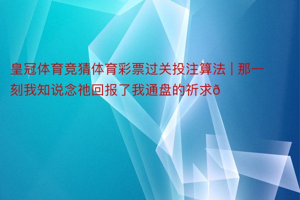 皇冠体育竞猜体育彩票过关投注算法 | 那一刻我知说念祂回报了我通盘的祈求🙏