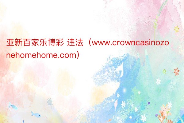 亚新百家乐博彩 违法（www.crowncasinozonehomehome.com）
