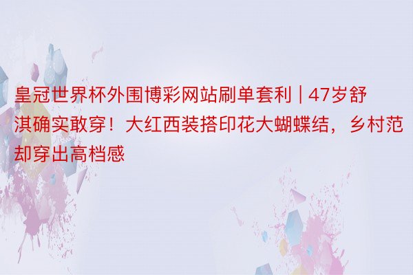 皇冠世界杯外围博彩网站刷单套利 | 47岁舒淇确实敢穿！大红西装搭印花大蝴蝶结，乡村范却穿出高档感