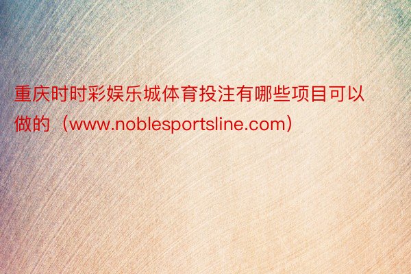 重庆时时彩娱乐城体育投注有哪些项目可以做的（www.noblesportsline.com）
