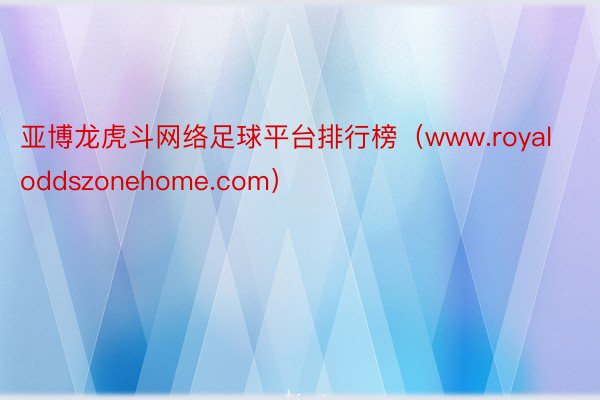 亚博龙虎斗网络足球平台排行榜（www.royaloddszonehome.com）