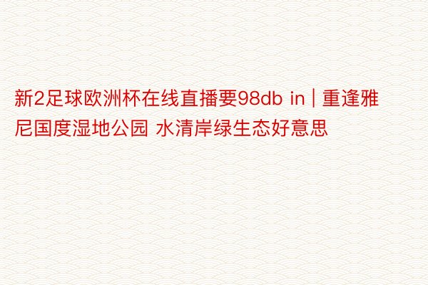 新2足球欧洲杯在线直播要98db in | 重逢雅尼国度湿地公园 水清岸绿生态好意思