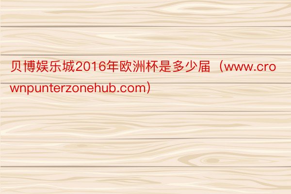贝博娱乐城2016年欧洲杯是多少届（www.crownpunterzonehub.com）